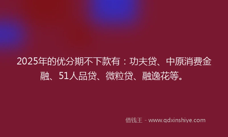 2025年的优分期不下款有：功夫贷、中原消费金融、51人品贷、微粒贷、融逸花等。