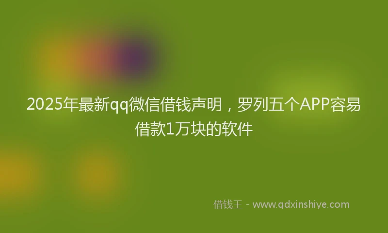 2025年最新qq微信借钱声明，罗列五个APP容易借款1万块的软件