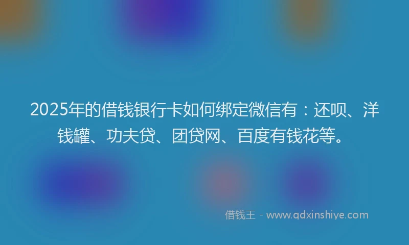 2025年的借钱银行卡如何绑定微信有：还呗、洋钱罐、功夫贷、团贷网、百度有钱花等。