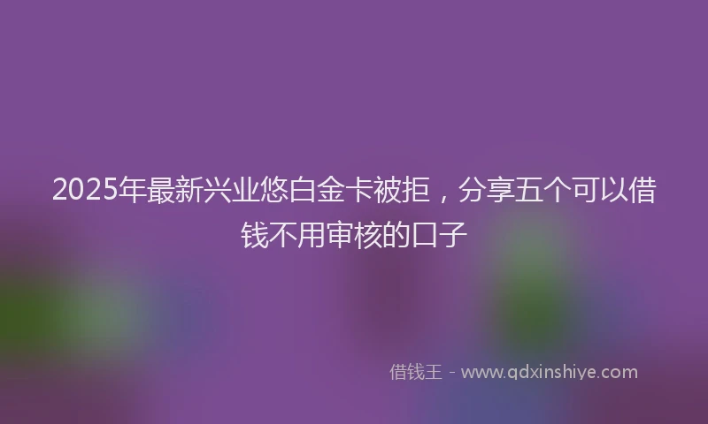 2025年最新兴业悠白金卡被拒，分享五个可以借钱不用审核的口子