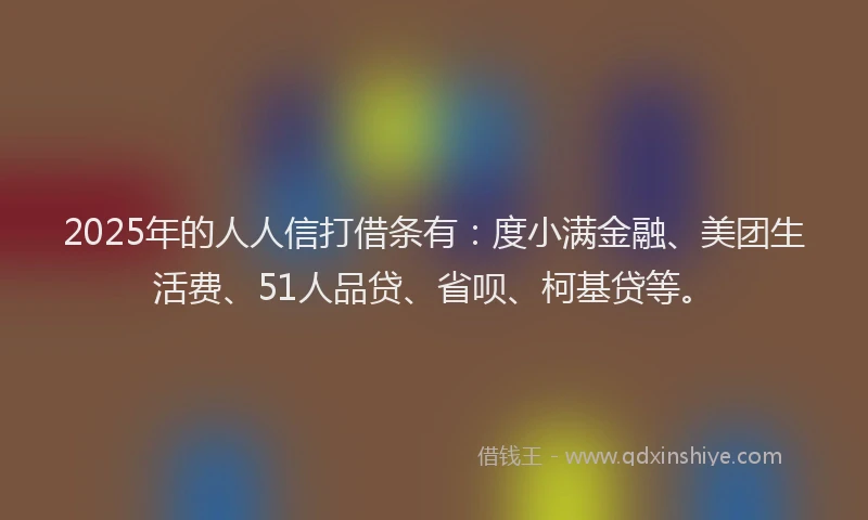 2025年的人人信打借条有：度小满金融、美团生活费、51人品贷、省呗、柯基贷等。