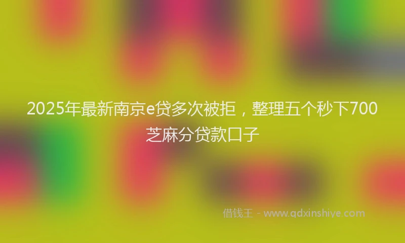 2025年最新南京e贷多次被拒，整理五个秒下700芝麻分贷款口子