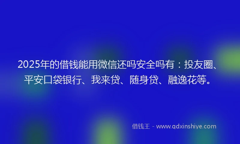 2025年的借钱能用微信还吗安全吗有：投友圈、平安口袋银行、我来贷、随身贷、融逸花等。