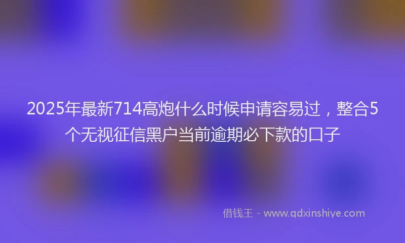 2025年最新714高炮什么时候申请容易过，整合5个无视征信黑户当前逾期必下款的口子
