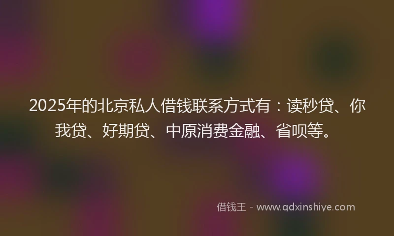 2025年的北京私人借钱联系方式有：读秒贷、你我贷、好期贷、中原消费金融、省呗等。