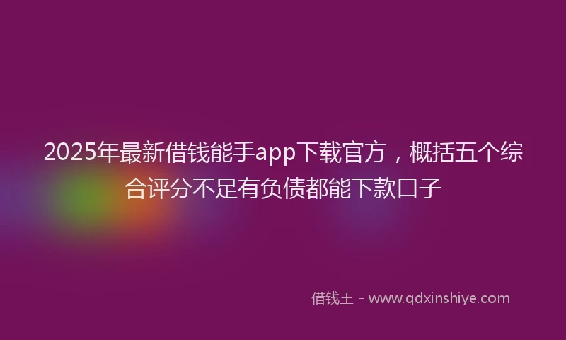 2025年最新借钱能手app下载官方，概括五个综合评分不足有负债都能下款口子