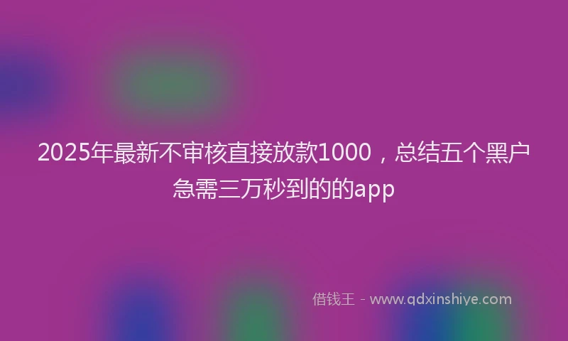 2025年最新不审核直接放款1000，总结五个黑户急需三万秒到的的app