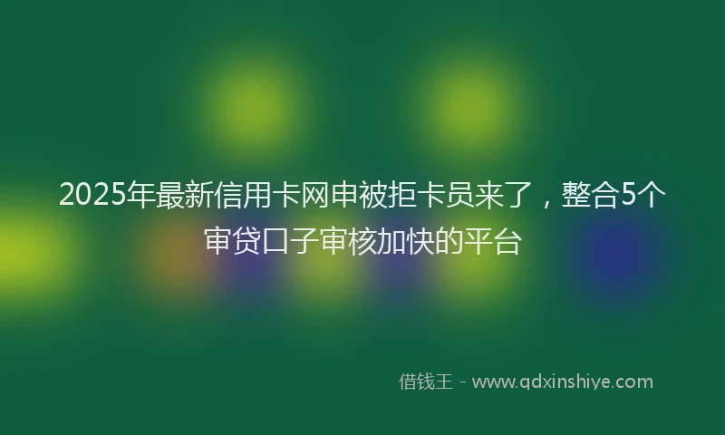 2025年最新信用卡网申被拒卡员来了，整合5个审贷口子审核加快的平台