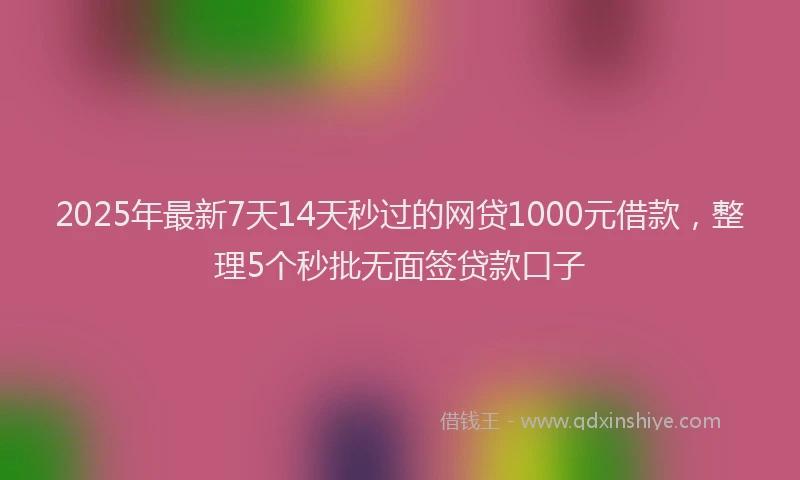 2025年最新7天14天秒过的网贷1000元借款，整理5个秒批无面签贷款口子