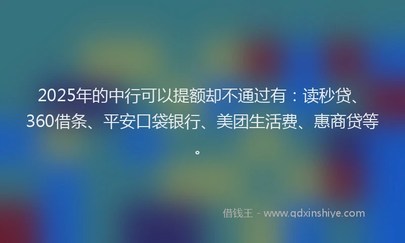 2025年的中行可以提额却不通过有：读秒贷、360借条、平安口袋银行、美团生活费、惠商贷等。
