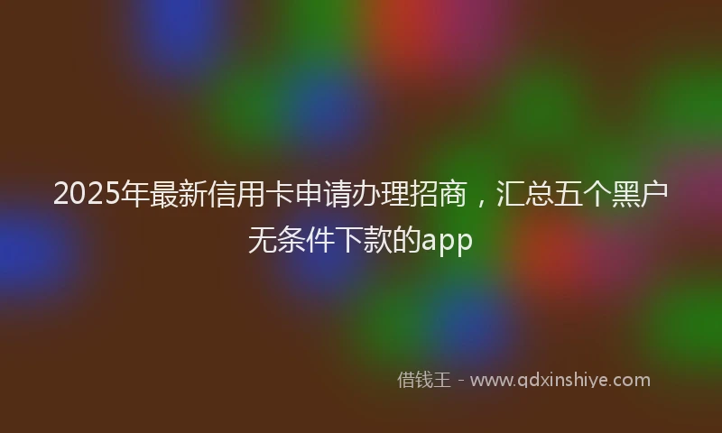 2025年最新信用卡申请办理招商，汇总五个黑户无条件下款的app