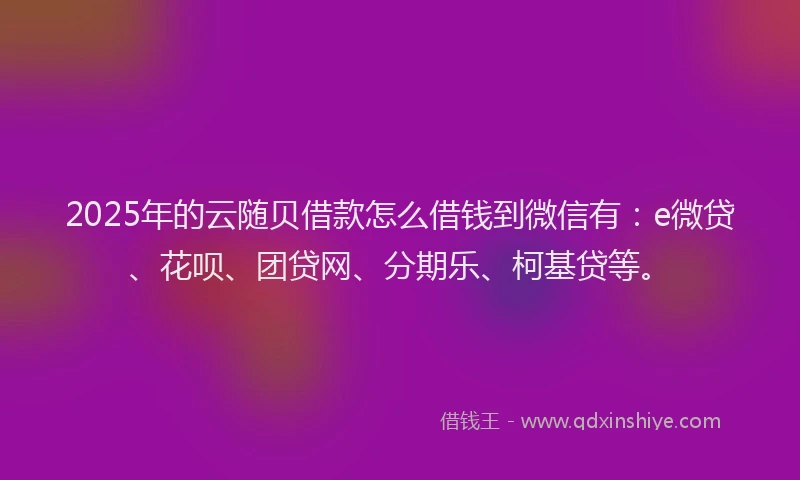 2025年的云随贝借款怎么借钱到微信有：e微贷、花呗、团贷网、分期乐、柯基贷等。