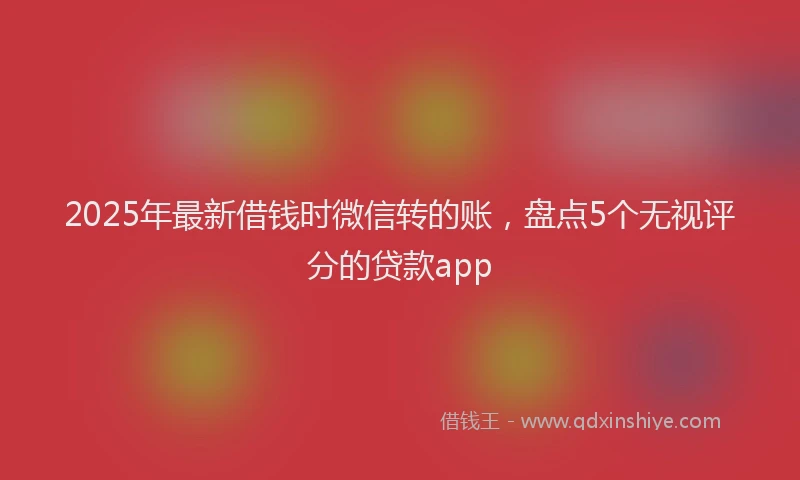2025年最新借钱时微信转的账，盘点5个无视评分的贷款app
