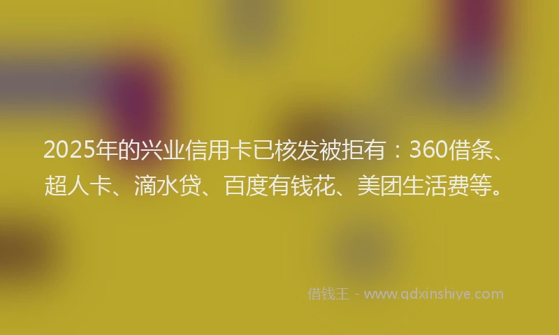 2025年的兴业信用卡已核发被拒有：360借条、超人卡、滴水贷、百度有钱花、美团生活费等。