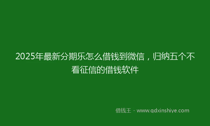 2025年最新分期乐怎么借钱到微信，归纳五个不看征信的借钱软件