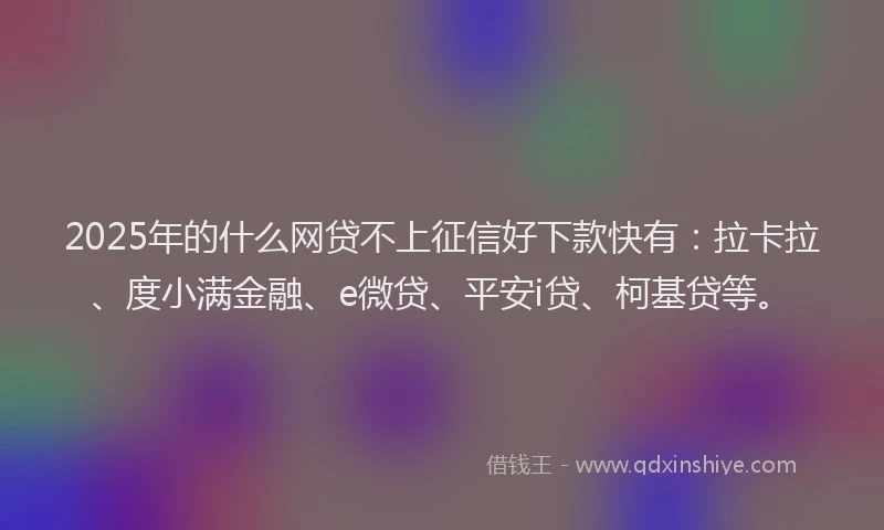2025年的什么网贷不上征信好下款快有：拉卡拉、度小满金融、e微贷、平安i贷、柯基贷等。