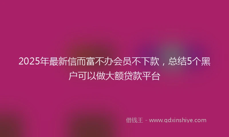 2025年最新信而富不办会员不下款，总结5个黑户可以做大额贷款平台