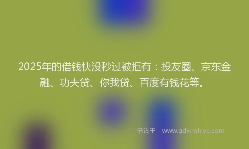 2025年的借钱快没秒过被拒有：投友圈、京东金融、功夫贷、你我贷、百度有钱花等。