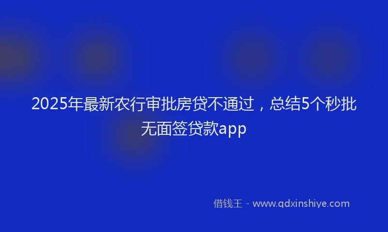 2025年最新农行审批房贷不通过，总结5个秒批无面签贷款app