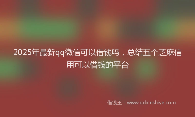 2025年最新qq微信可以借钱吗，总结五个芝麻信用可以借钱的平台