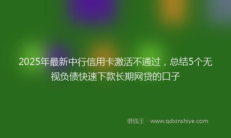 2025年最新中行信用卡激活不通过，总结5个无视负债快速下款长期网贷的口子