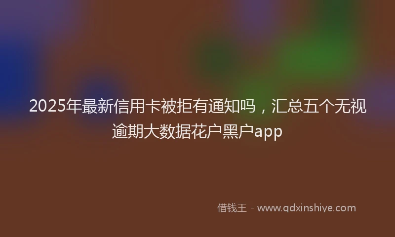 2025年最新信用卡被拒有通知吗，汇总五个无视逾期大数据花户黑户app