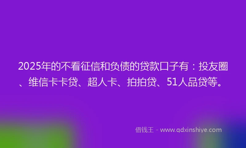 2025年的不看征信和负债的贷款口子有：投友圈、维信卡卡贷、超人卡、拍拍贷、51人品贷等。