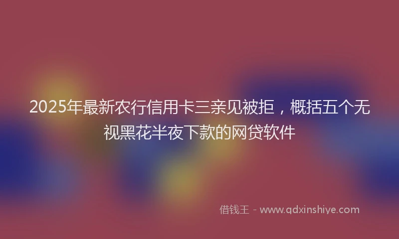 2025年最新农行信用卡三亲见被拒，概括五个无视黑花半夜下款的网贷软件