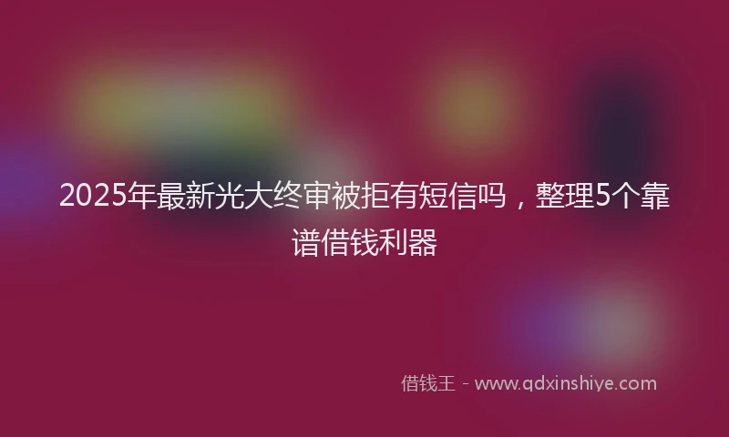 2025年最新光大终审被拒有短信吗，整理5个靠谱借钱利器