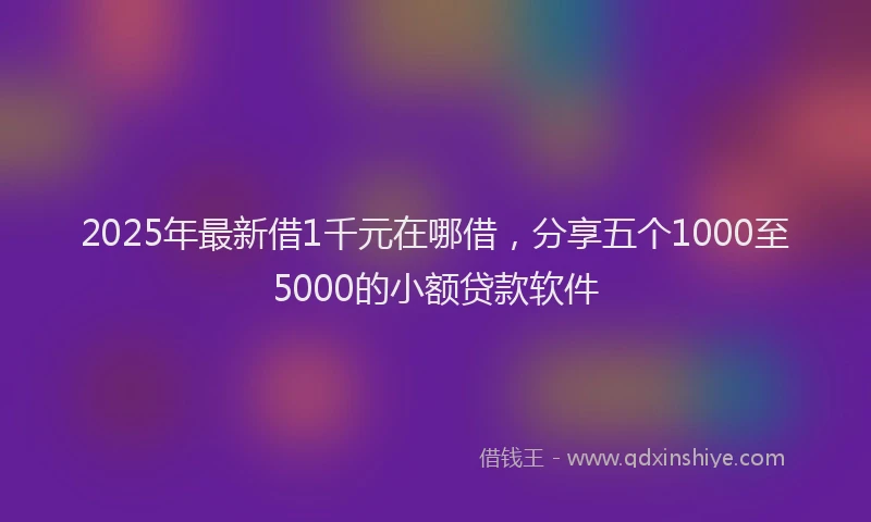 2025年最新借1千元在哪借，分享五个1000至5000的小额贷款软件