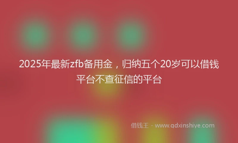 2025年最新zfb备用金，归纳五个20岁可以借钱平台不查征信的平台