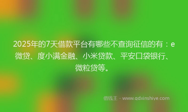 2025年的7天借款平台有哪些不查询征信的有：e微贷、度小满金融、小米贷款、平安口袋银行、微粒贷等。