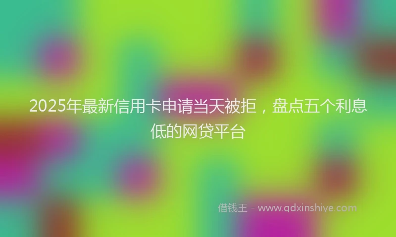 2025年最新信用卡申请当天被拒，盘点五个利息低的网贷平台