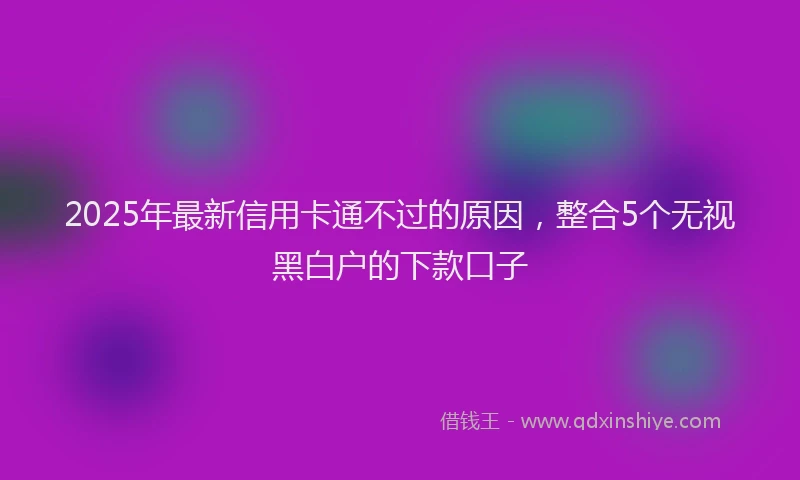 2025年最新信用卡通不过的原因，整合5个无视黑白户的下款口子