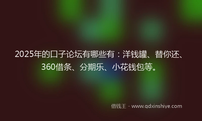 2025年的口子论坛有哪些有：洋钱罐、替你还、360借条、分期乐、小花钱包等。