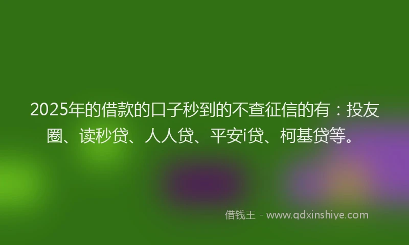 2025年的借款的口子秒到的不查征信的有：投友圈、读秒贷、人人贷、平安i贷、柯基贷等。