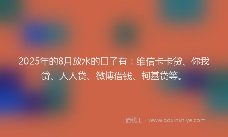 2025年的8月放水的口子有：维信卡卡贷、你我贷、人人贷、微博借钱、柯基贷等。