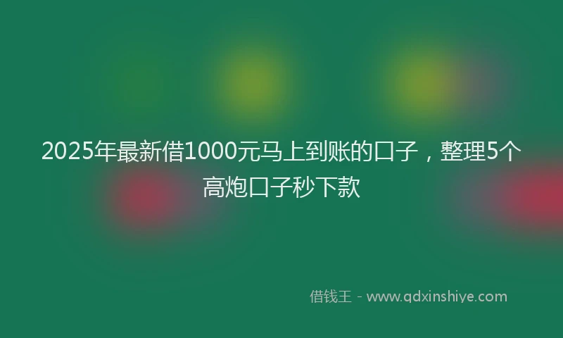 2025年最新借1000元马上到账的口子，整理5个高炮口子秒下款