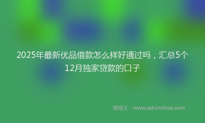 2025年最新优品借款怎么样好通过吗，汇总5个12月独家贷款的口子