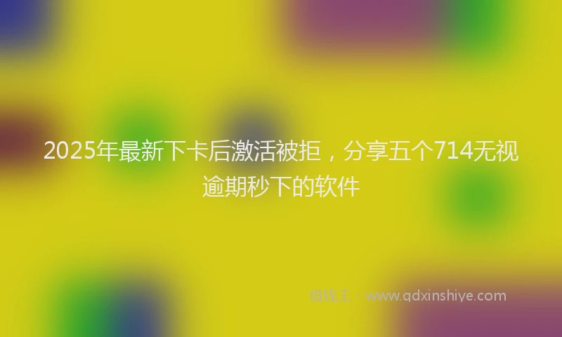 2025年最新下卡后激活被拒，分享五个714无视逾期秒下的软件