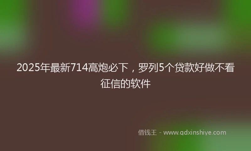 2025年最新714高炮必下，罗列5个贷款好做不看征信的软件