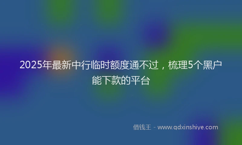 2025年最新中行临时额度通不过，梳理5个黑户能下款的平台