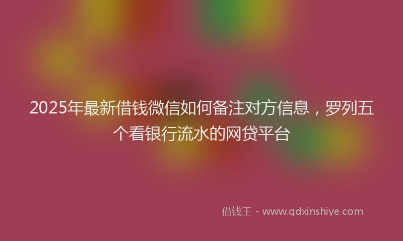 2025年最新借钱微信如何备注对方信息，罗列五个看银行流水的网贷平台