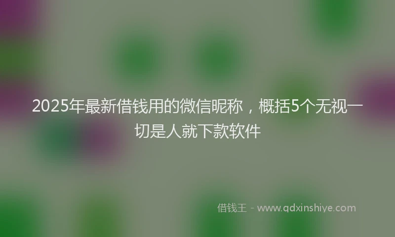 2025年最新借钱用的微信昵称，概括5个无视一切是人就下款软件