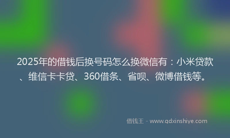 2025年的借钱后换号码怎么换微信有：小米贷款、维信卡卡贷、360借条、省呗、微博借钱等。