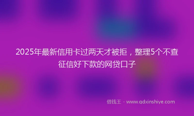 2025年最新信用卡过两天才被拒，整理5个不查征信好下款的网贷口子