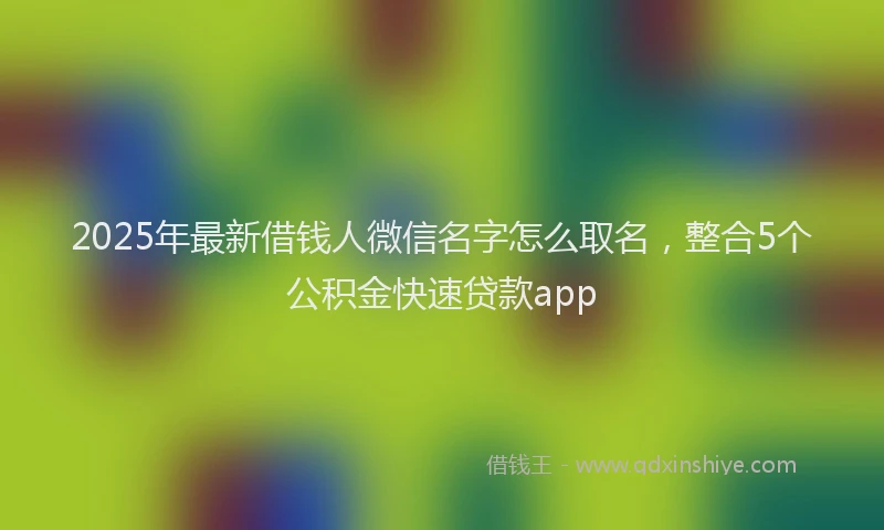 2025年最新借钱人微信名字怎么取名，整合5个公积金快速贷款app