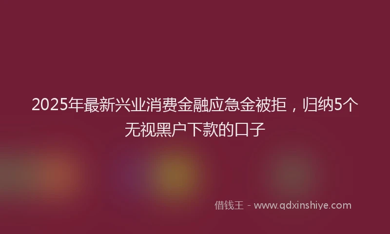 2025年最新兴业消费金融应急金被拒，归纳5个无视黑户下款的口子