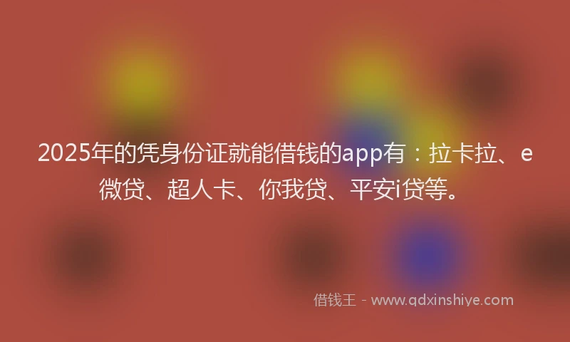 2025年的凭身份证就能借钱的app有：拉卡拉、e微贷、超人卡、你我贷、平安i贷等。