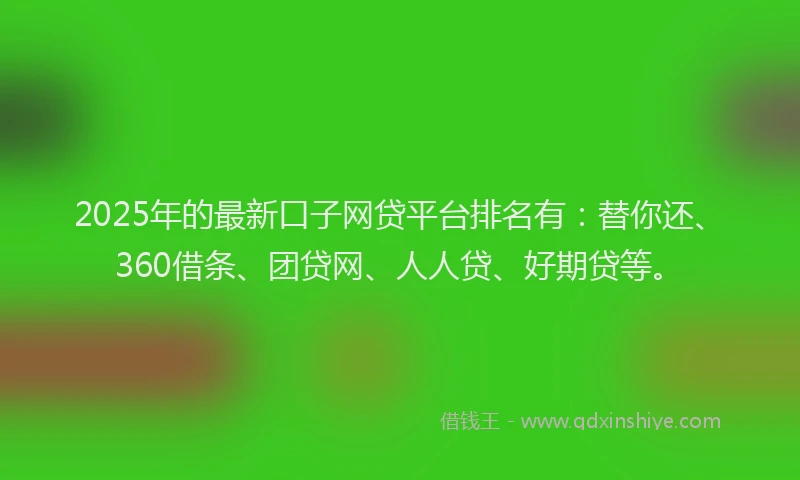 2025年的最新口子网贷平台排名有：替你还、360借条、团贷网、人人贷、好期贷等。